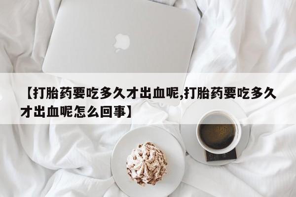 推荐个卖打胎药微信联系方式【打胎药要吃多久才出血呢,打胎药要吃多久才出血呢怎么回事】