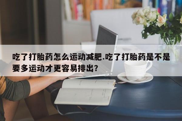 推荐个卖打胎药微信联系方式吃了打胎药怎么运动减肥.吃了打胎药是不是要多运动才更容易排出？