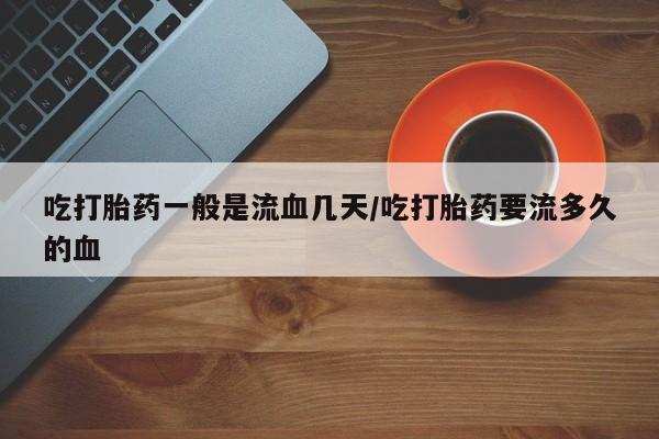 推荐个卖打胎药微信联系方式吃打胎药一般是流血几天/吃打胎药要流多久的血