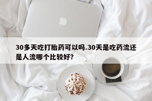 推荐个卖打胎药微信联系方式30多天吃打胎药可以吗.30天是吃药流还是人流哪个比较好？