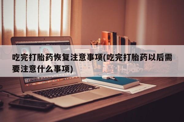 推荐个卖打胎药微信联系方式吃完打胎药恢复注意事项(吃完打胎药以后需要注意什么事项)