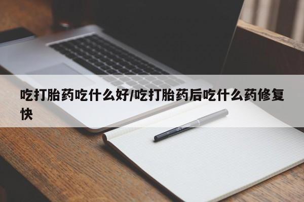 推荐个卖打胎药微信联系方式吃打胎药吃什么好/吃打胎药后吃什么药修复快