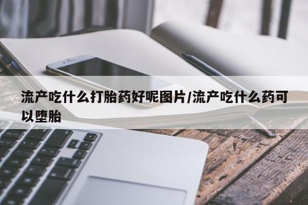 推荐个卖打胎药微信联系方式流产吃什么打胎药好呢图片/流产吃什么药可以堕胎