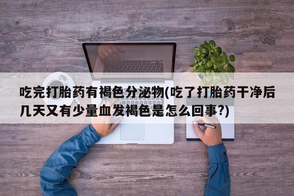 推荐个卖打胎药微信联系方式吃完打胎药有褐色分泌物(吃了打胎药干净后几天又有少量血发褐色是怎么回事?)