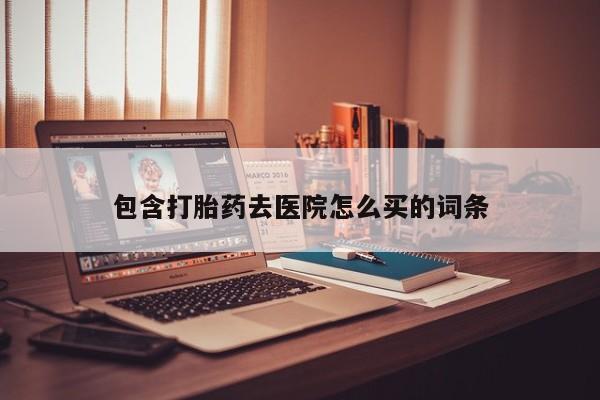 推荐个卖打胎药微信联系方式包含打胎药去医院怎么买的词条
