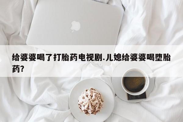 推荐个卖打胎药微信联系方式给婆婆喝了打胎药电视剧.儿媳给婆婆喝堕胎药？