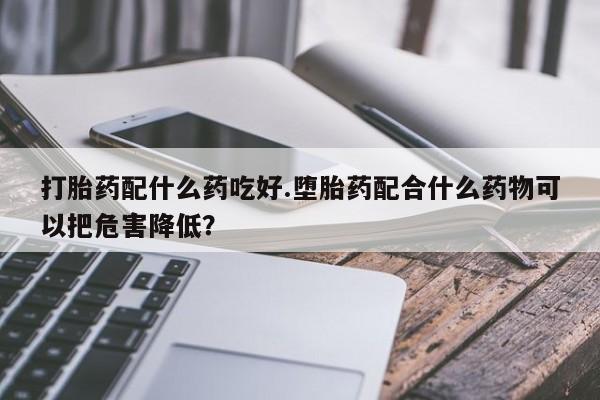 推荐个卖打胎药微信联系方式打胎药配什么药吃好.堕胎药配合什么药物可以把危害降低？
