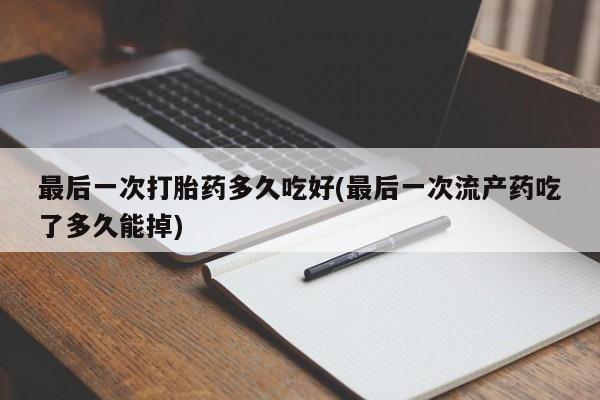 推荐个卖打胎药微信联系方式最后一次打胎药多久吃好(最后一次流产药吃了多久能掉)