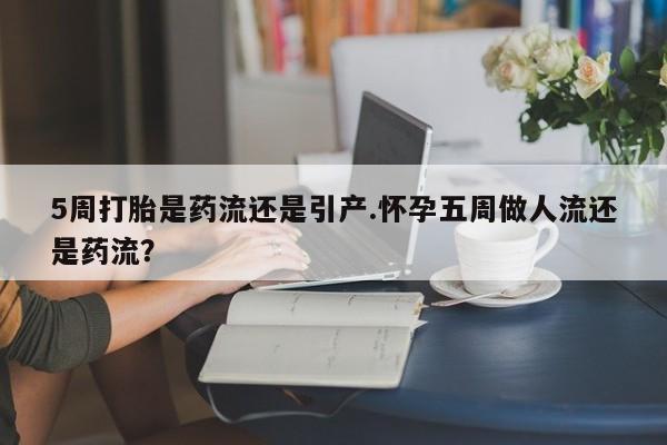 推荐个卖打胎药微信联系方式5周打胎是药流还是引产.怀孕五周做人流还是药流？