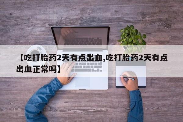 推荐个卖打胎药微信联系方式【吃打胎药2天有点出血,吃打胎药2天有点出血正常吗】