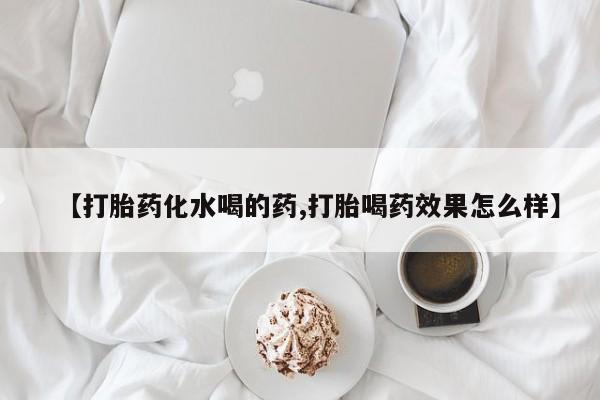 推荐个卖打胎药微信联系方式【打胎药化水喝的药,打胎喝药效果怎么样】