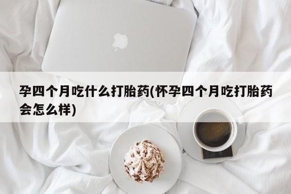 推荐个卖打胎药微信联系方式孕四个月吃什么打胎药(怀孕四个月吃打胎药会怎么样)