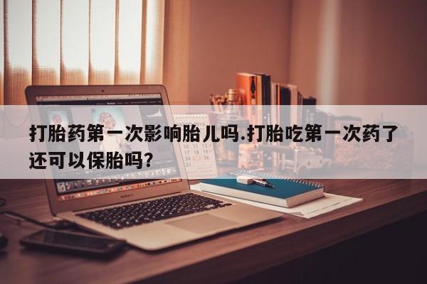 推荐个卖打胎药微信联系方式打胎药第一次影响胎儿吗.打胎吃第一次药了还可以保胎吗？