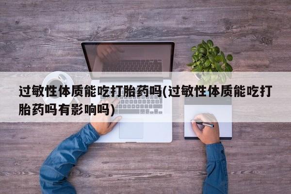 推荐个卖打胎药微信联系方式过敏性体质能吃打胎药吗(过敏性体质能吃打胎药吗有影响吗)