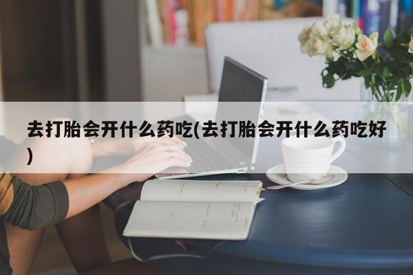 推荐个卖打胎药微信联系方式去打胎会开什么药吃(去打胎会开什么药吃好)