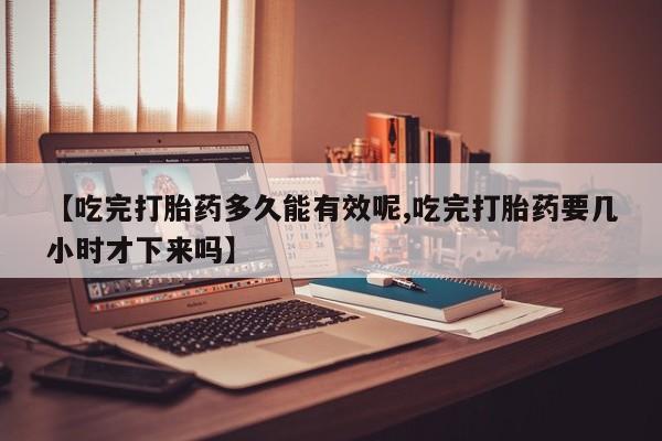 推荐个卖打胎药微信联系方式【吃完打胎药多久能有效呢,吃完打胎药要几小时才下来吗】