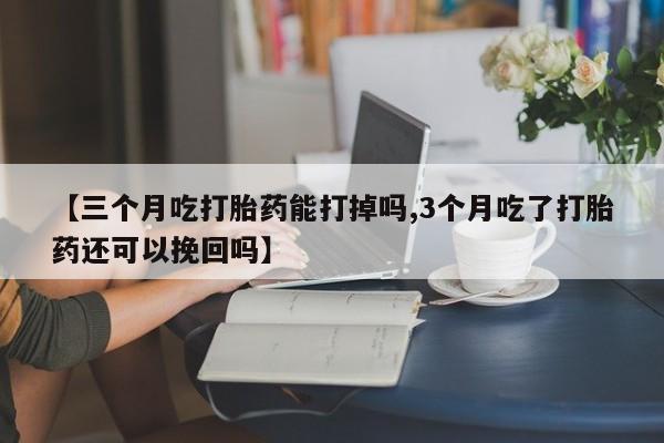 推荐个卖打胎药微信联系方式【三个月吃打胎药能打掉吗,3个月吃了打胎药还可以挽回吗】