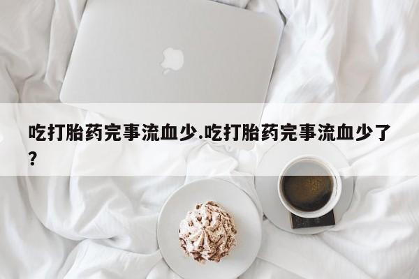 推荐个卖打胎药微信联系方式吃打胎药完事流血少.吃打胎药完事流血少了?
