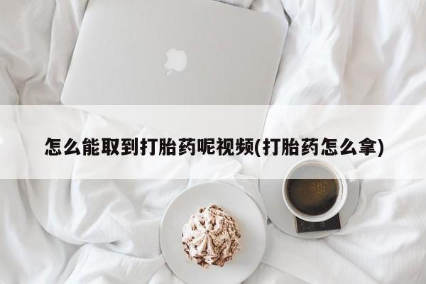 推荐个卖打胎药微信联系方式怎么能取到打胎药呢视频(打胎药怎么拿)
