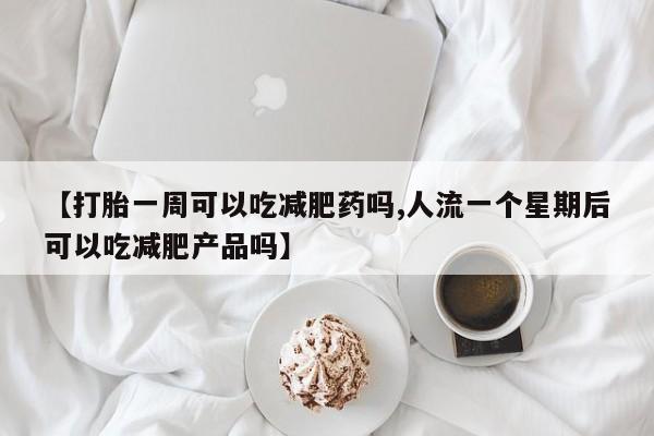 推荐个卖打胎药微信联系方式【打胎一周可以吃减肥药吗,人流一个星期后可以吃减肥产品吗】