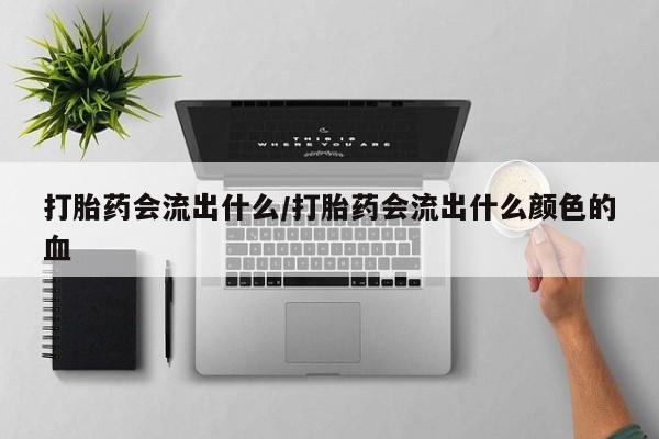 推荐个卖打胎药微信联系方式打胎药会流出什么/打胎药会流出什么颜色的血