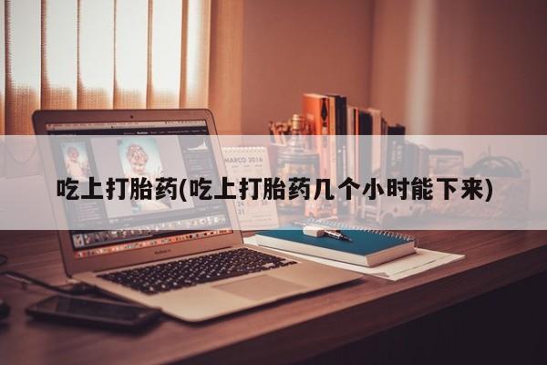 推荐个卖打胎药微信联系方式吃上打胎药(吃上打胎药几个小时能下来)