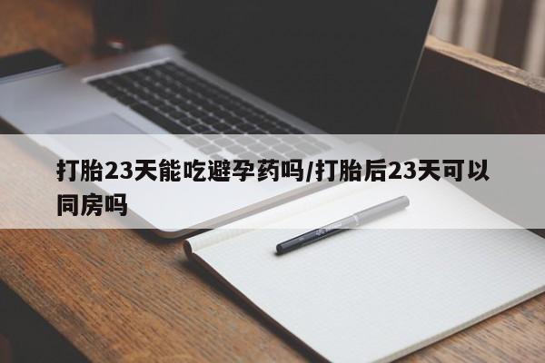 推荐个卖打胎药微信联系方式打胎23天能吃避孕药吗/打胎后23天可以同房吗