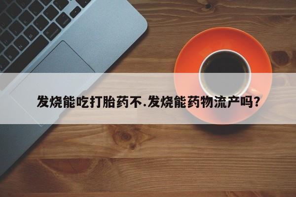 推荐个卖打胎药微信联系方式发烧能吃打胎药不.发烧能药物流产吗？