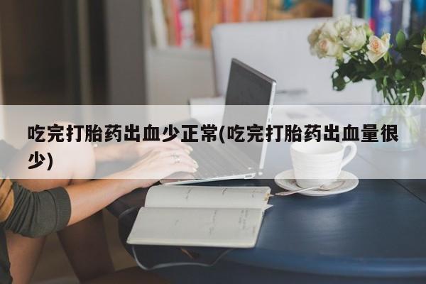 推荐个卖打胎药微信联系方式吃完打胎药出血少正常(吃完打胎药出血量很少)