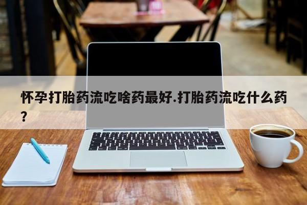 推荐个卖打胎药微信联系方式怀孕打胎药流吃啥药最好.打胎药流吃什么药？