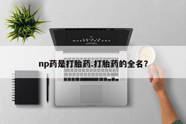 推荐个卖打胎药微信联系方式np药是打胎药.打胎药的全名？