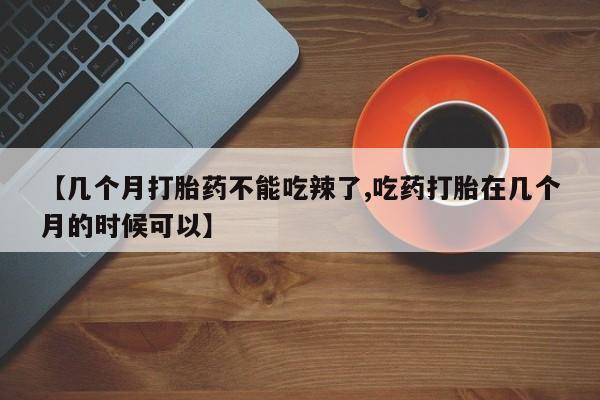推荐个卖打胎药微信联系方式【几个月打胎药不能吃辣了,吃药打胎在几个月的时候可以】