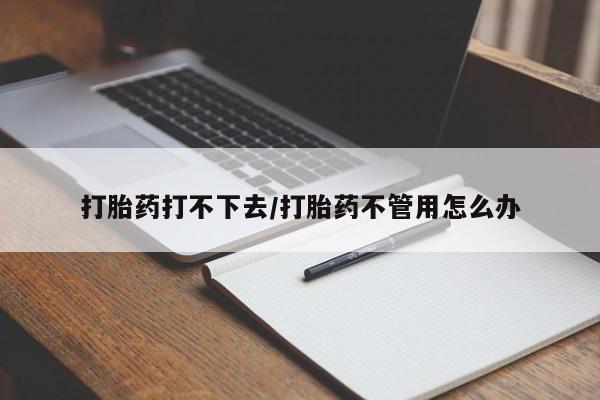 推荐个卖打胎药微信联系方式打胎药打不下去/打胎药不管用怎么办