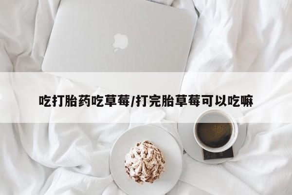 推荐个卖打胎药微信联系方式吃打胎药吃草莓/打完胎草莓可以吃嘛