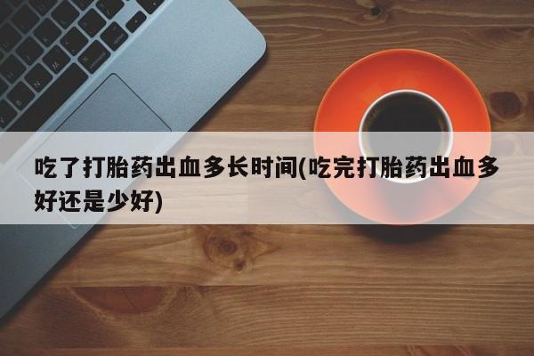 推荐个卖打胎药微信联系方式吃了打胎药出血多长时间(吃完打胎药出血多好还是少好)