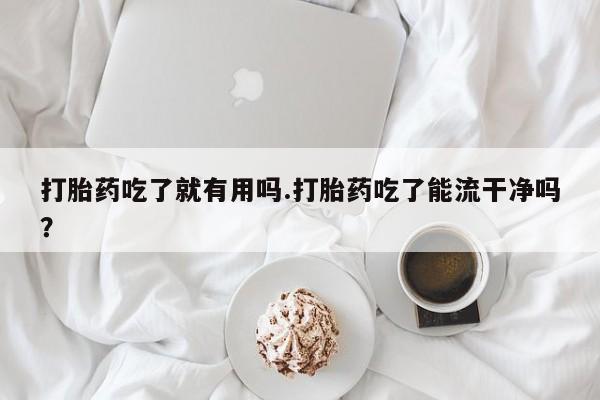 推荐个卖打胎药微信联系方式打胎药吃了就有用吗.打胎药吃了能流干净吗?