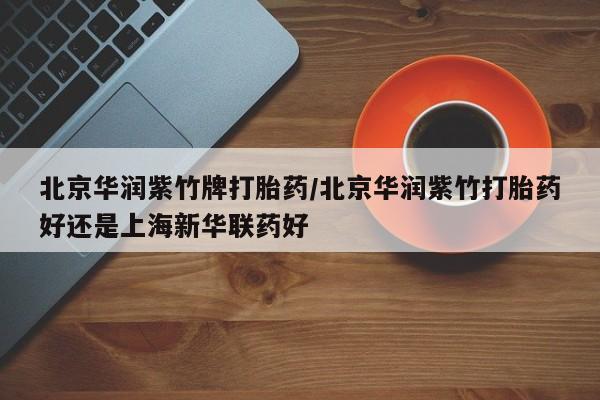 推荐个卖打胎药微信联系方式北京华润紫竹牌打胎药/北京华润紫竹打胎药好还是上海新华联药好