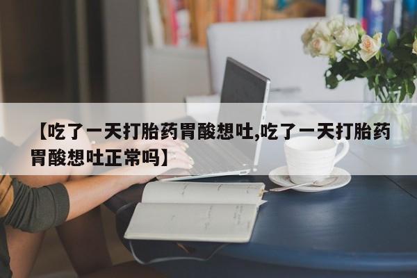 推荐个卖打胎药微信联系方式【吃了一天打胎药胃酸想吐,吃了一天打胎药胃酸想吐正常吗】