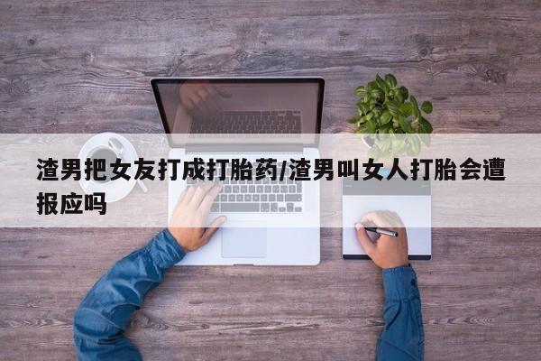 推荐个卖打胎药微信联系方式渣男把女友打成打胎药/渣男叫女人打胎会遭报应吗
