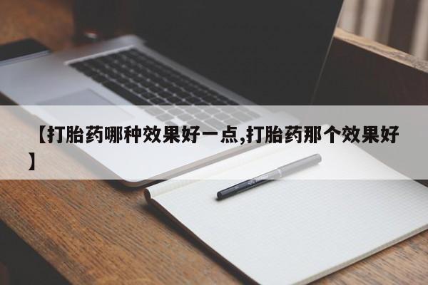 推荐个卖打胎药微信联系方式【打胎药哪种效果好一点,打胎药那个效果好】