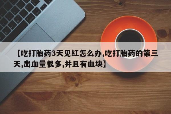 推荐个卖打胎药微信联系方式【吃打胎药3天见红怎么办,吃打胎药的第三天,出血量很多,并且有血块】