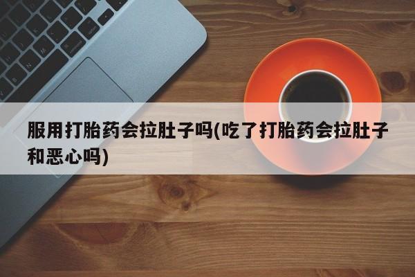 推荐个卖打胎药微信联系方式服用打胎药会拉肚子吗(吃了打胎药会拉肚子和恶心吗)