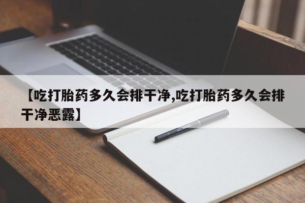 推荐个卖打胎药微信联系方式【吃打胎药多久会排干净,吃打胎药多久会排干净恶露】