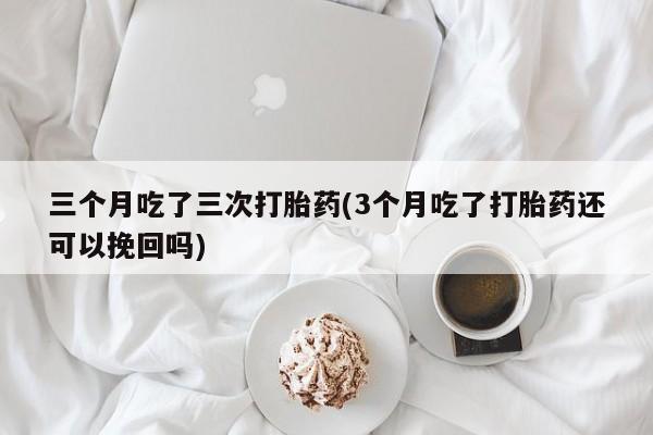 推荐个卖打胎药微信联系方式三个月吃了三次打胎药(3个月吃了打胎药还可以挽回吗)