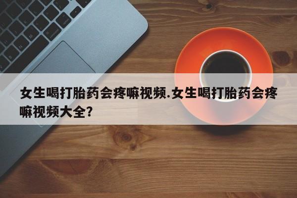 推荐个卖打胎药微信联系方式女生喝打胎药会疼嘛视频.女生喝打胎药会疼嘛视频大全？