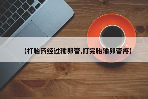 推荐个卖打胎药微信联系方式【打胎药经过输卵管,打完胎输卵管疼】
