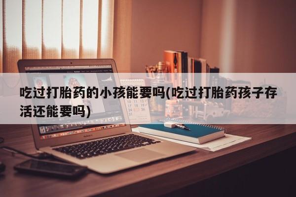推荐个卖打胎药微信联系方式吃过打胎药的小孩能要吗(吃过打胎药孩子存活还能要吗)
