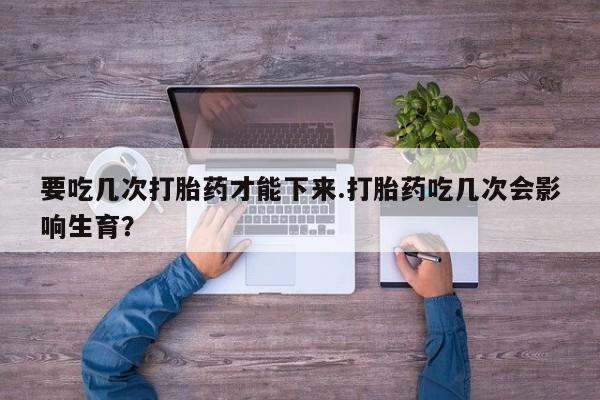 推荐个卖打胎药微信联系方式要吃几次打胎药才能下来.打胎药吃几次会影响生育？