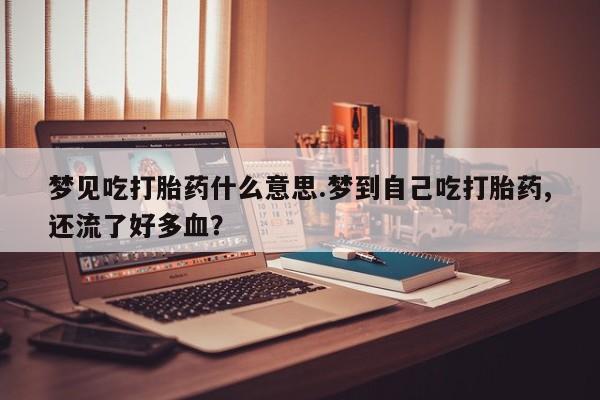 推荐个卖打胎药微信联系方式梦见吃打胎药什么意思.梦到自己吃打胎药,还流了好多血？