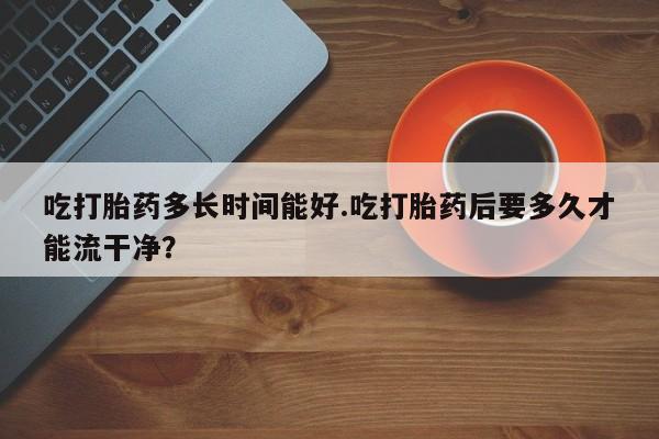 推荐个卖打胎药微信联系方式吃打胎药多长时间能好.吃打胎药后要多久才能流干净?